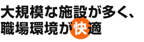 大規模な施設が多く、職場環境が快適